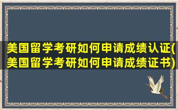 美国留学考研如何申请成绩认证(美国留学考研如何申请成绩证书)