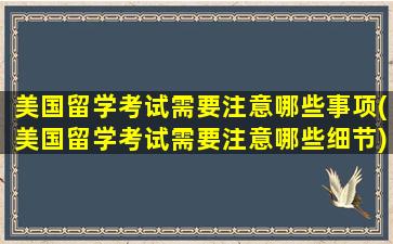 美国留学考试需要注意哪些事项(美国留学考试需要注意哪些细节)