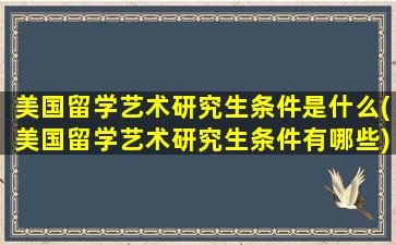 美国留学艺术研究生条件是什么(美国留学艺术研究生条件有哪些)