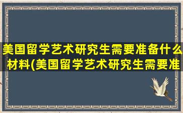 美国留学艺术研究生需要准备什么材料(美国留学艺术研究生需要准备什么资料)