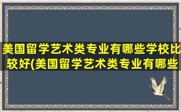 美国留学艺术类专业有哪些学校比较好(美国留学艺术类专业有哪些学校排名)