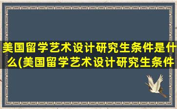 美国留学艺术设计研究生条件是什么(美国留学艺术设计研究生条件有哪些)