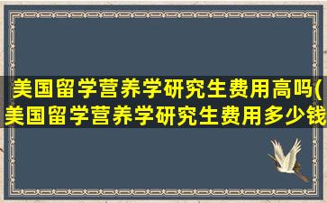 美国留学营养学研究生费用高吗(美国留学营养学研究生费用多少钱)