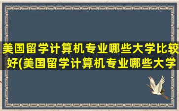 美国留学计算机专业哪些大学比较好(美国留学计算机专业哪些大学最好)