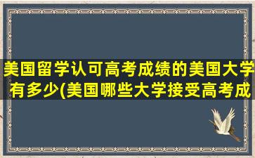 美国留学认可高考成绩的美国大学有多少(美国哪些大学接受高考成绩)