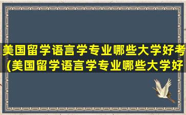 美国留学语言学专业哪些大学好考(美国留学语言学专业哪些大学好毕业)