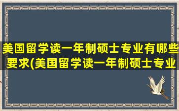 美国留学读一年制硕士专业有哪些要求(美国留学读一年制硕士专业有哪些)