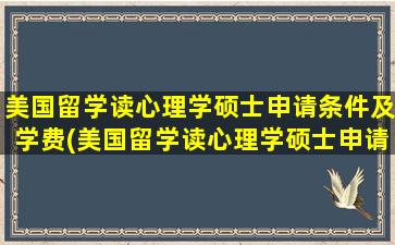 美国留学读心理学硕士申请条件及学费(美国留学读心理学硕士申请条件)