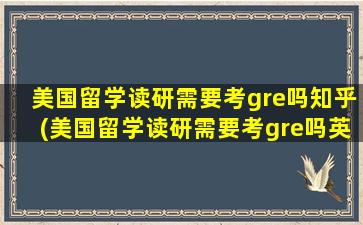 美国留学读研需要考gre吗知乎(美国留学读研需要考gre吗英语)