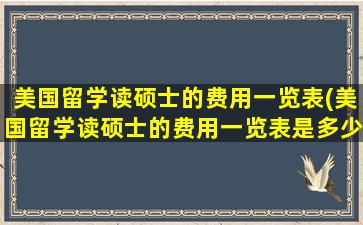 美国留学读硕士的费用一览表(美国留学读硕士的费用一览表是多少)