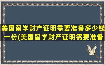 美国留学财产证明需要准备多少钱一份(美国留学财产证明需要准备多少钱才能办)