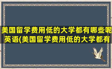 美国留学费用低的大学都有哪些呢英语(美国留学费用低的大学都有哪些呢)