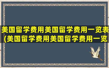 美国留学费用美国留学费用一览表(美国留学费用美国留学费用一览表)