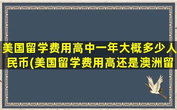 美国留学费用高中一年大概多少人民币(美国留学费用高还是澳洲留学费用高)