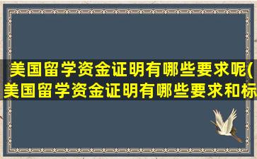 美国留学资金证明有哪些要求呢(美国留学资金证明有哪些要求和标准)