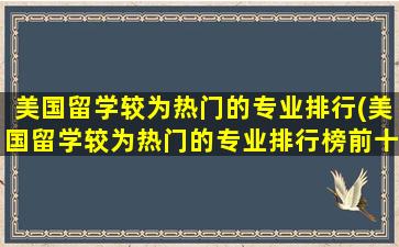 美国留学较为热门的专业排行(美国留学较为热门的专业排行榜前十名)