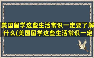 美国留学这些生活常识一定要了解什么(美国留学这些生活常识一定要了解英语吗)