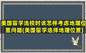 美国留学选校时该怎样考虑地理位置问题(美国留学选择地理位置)