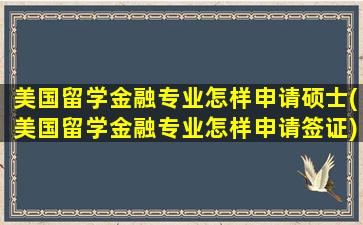 美国留学金融专业怎样申请硕士(美国留学金融专业怎样申请签证)