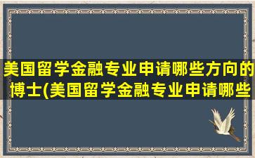 美国留学金融专业申请哪些方向的博士(美国留学金融专业申请哪些方向容易)