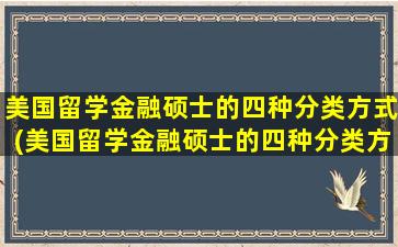 美国留学金融硕士的四种分类方式(美国留学金融硕士的四种分类方法)