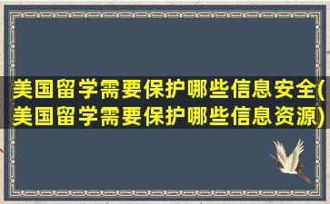 美国留学需要保护哪些信息安全(美国留学需要保护哪些信息资源)