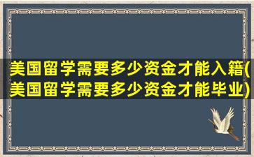 美国留学需要多少资金才能入籍(美国留学需要多少资金才能毕业)