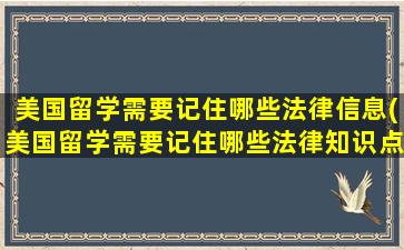 美国留学需要记住哪些法律信息(美国留学需要记住哪些法律知识点)