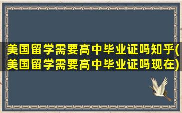 美国留学需要高中毕业证吗知乎(美国留学需要高中毕业证吗现在)