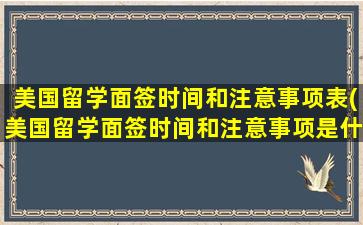 美国留学面签时间和注意事项表(美国留学面签时间和注意事项是什么)