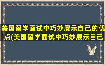 美国留学面试中巧妙展示自己的优点(美国留学面试中巧妙展示自己的缺点)