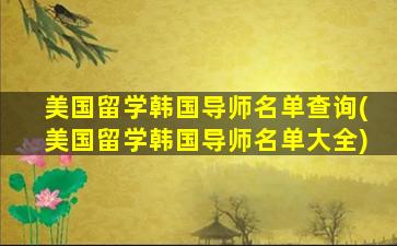 美国留学韩国导师名单查询(美国留学韩国导师名单大全)