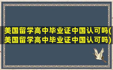 美国留学高中毕业证中国认可吗(美国留学高中毕业证中国认可吗)