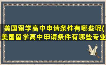 美国留学高中申请条件有哪些呢(美国留学高中申请条件有哪些专业)