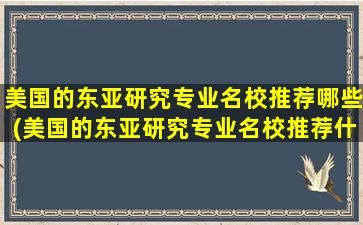 美国的东亚研究专业名校推荐哪些(美国的东亚研究专业名校推荐什么)