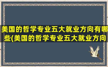 美国的哲学专业五大就业方向有哪些(美国的哲学专业五大就业方向是)