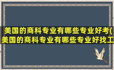 美国的商科专业有哪些专业好考(美国的商科专业有哪些专业好找工作)