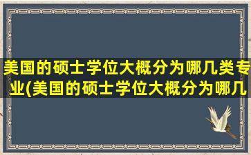 美国的硕士学位大概分为哪几类专业(美国的硕士学位大概分为哪几类类别)