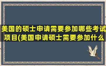 美国的硕士申请需要参加哪些考试项目(美国申请硕士需要参加什么考试)