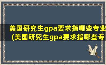 美国研究生gpa要求指哪些专业(美国研究生gpa要求指哪些专业)