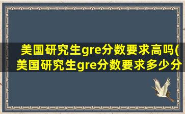 美国研究生gre分数要求高吗(美国研究生gre分数要求多少分)