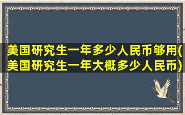 美国研究生一年多少人民币够用(美国研究生一年大概多少人民币)