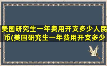 美国研究生一年费用开支多少人民币(美国研究生一年费用开支多少)