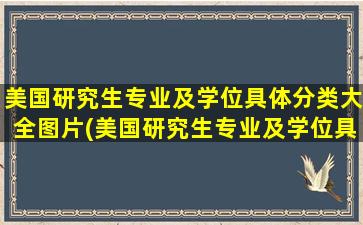 美国研究生专业及学位具体分类大全图片(美国研究生专业及学位具体分类大全)