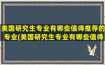 美国研究生专业有哪些值得推荐的专业(美国研究生专业有哪些值得推荐的学校)