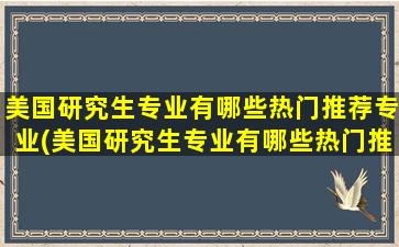 美国研究生专业有哪些热门推荐专业(美国研究生专业有哪些热门推荐学校)