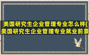 美国研究生企业管理专业怎么样(美国研究生企业管理专业就业前景)