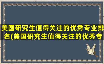 美国研究生值得关注的优秀专业排名(美国研究生值得关注的优秀专业是什么)