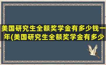 美国研究生全额奖学金有多少钱一年(美国研究生全额奖学金有多少钱一个月)