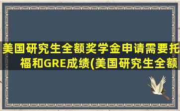 美国研究生全额奖学金申请需要托福和GRE成绩(美国研究生全额奖学金申请流程)